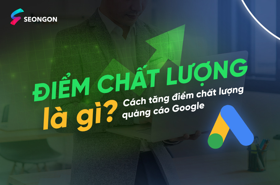 Điểm chất lượng là gì? 3 cách tối ưu điểm chất lượng quảng cáo Google Ads