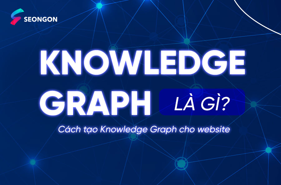 Knowledge Graph là gì? Cách tạo Knowledge Graph cho website nâng cao uy tín và thứ hạng doanh nghiệp