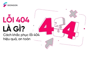 Lỗi 404 là gì? Cách khắc phục lỗi 404 hiệu quả, an toàn cho website