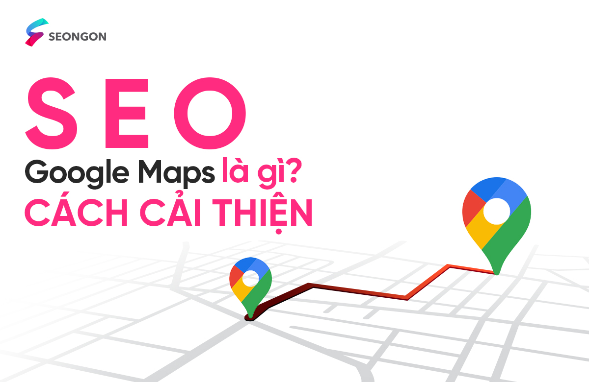 SEO Google Maps là gì? Cách SEO Google Maps giúp website lên TOP hiệu quả, bứt tốc