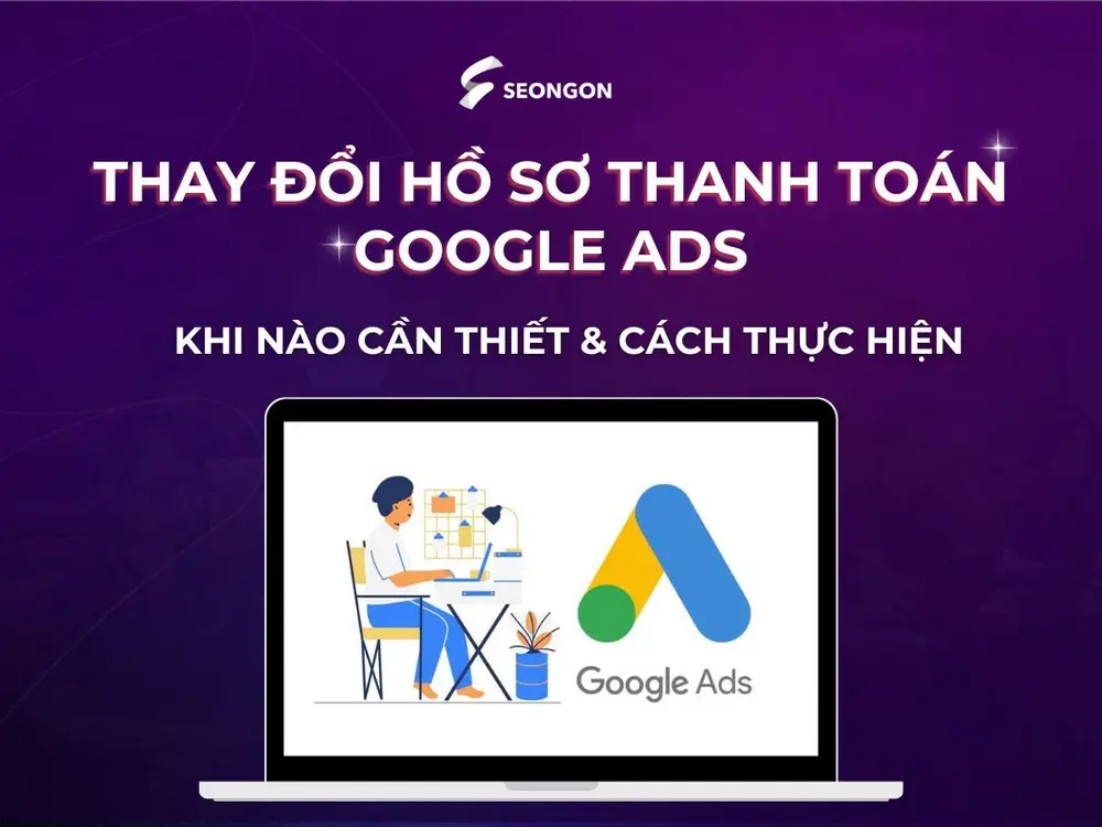 Thay đổi hồ sơ thanh toán Google Ads: Khi nào cần thiết & cách thực hiện